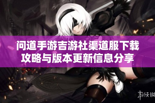 问道手游吉游社渠道服下载攻略与版本更新信息分享