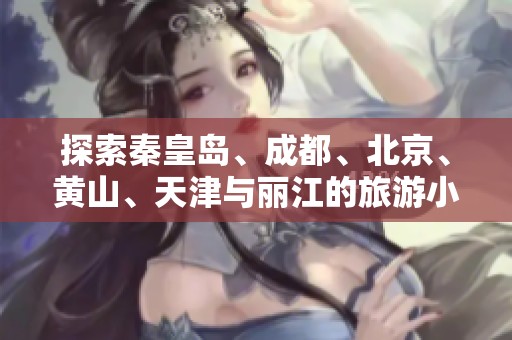 探索秦皇岛、成都、北京、黄山、天津与丽江的旅游小知识与问答
