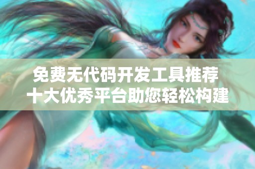 免费无代码开发工具推荐 十大优秀平台助您轻松构建应用