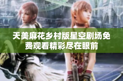 天美麻花乡村版星空剧场免费观看精彩尽在眼前