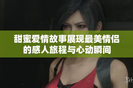 甜蜜爱情故事展现最美情侣的感人旅程与心动瞬间