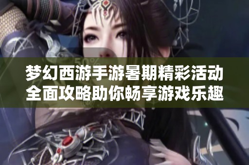 梦幻西游手游暑期精彩活动全面攻略助你畅享游戏乐趣