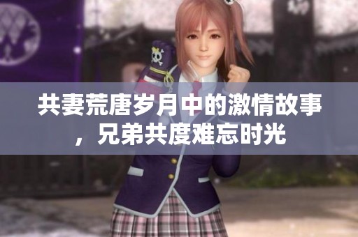 共妻荒唐岁月中的激情故事，兄弟共度难忘时光