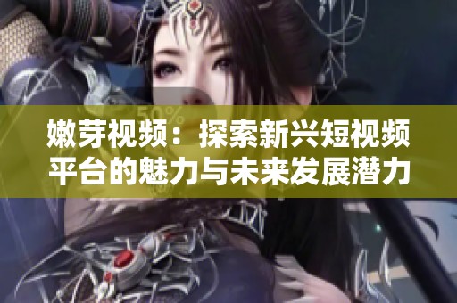 嫩芽视频：探索新兴短视频平台的魅力与未来发展潜力