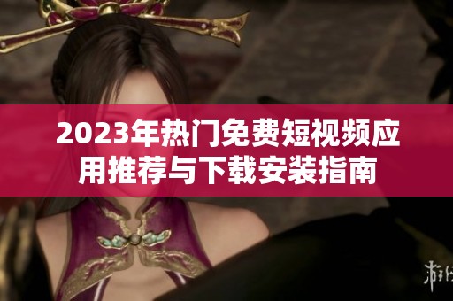 2023年热门免费短视频应用推荐与下载安装指南