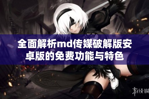 全面解析md传媒破解版安卓版的免费功能与特色
