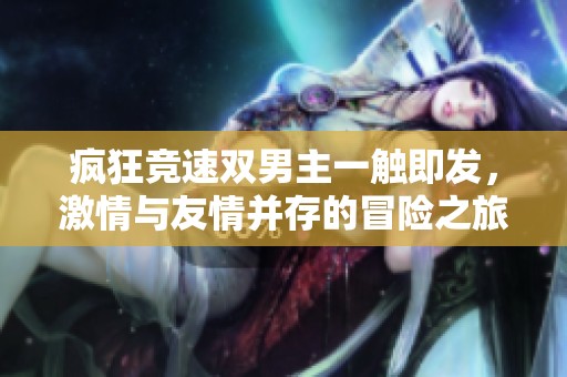 疯狂竞速双男主一触即发，激情与友情并存的冒险之旅