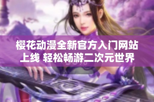 樱花动漫全新官方入门网站上线 轻松畅游二次元世界