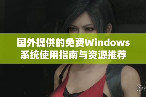 国外提供的免费Windows系统使用指南与资源推荐