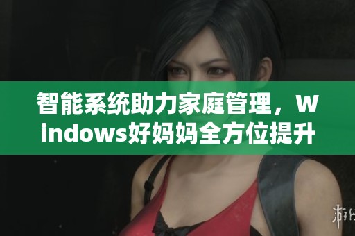 智能系统助力家庭管理，Windows好妈妈全方位提升生活品质