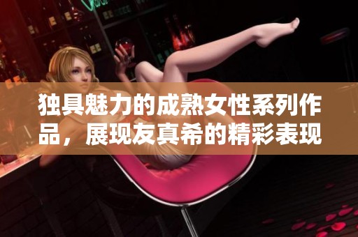 独具魅力的成熟女性系列作品，展现友真希的精彩表现
