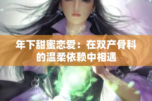 年下甜蜜恋爱：在双产骨科的温柔依赖中相遇