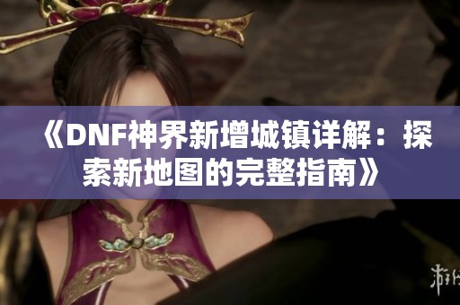 《DNF神界新增城镇详解：探索新地图的完整指南》