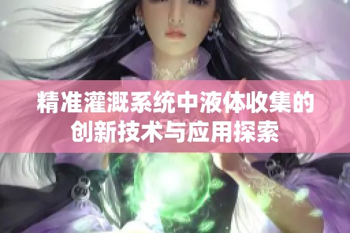 精准灌溉系统中液体收集的创新技术与应用探索