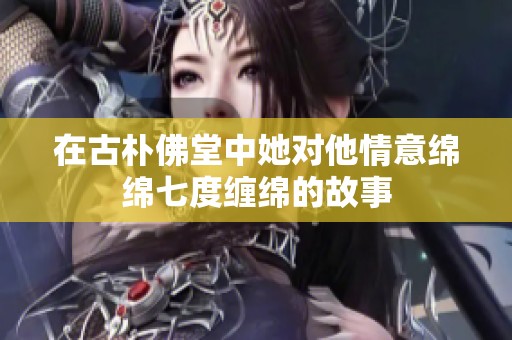 在古朴佛堂中她对他情意绵绵七度缠绵的故事