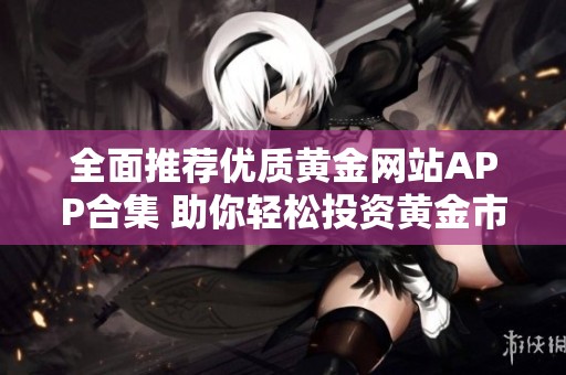 全面推荐优质黄金网站APP合集 助你轻松投资黄金市场