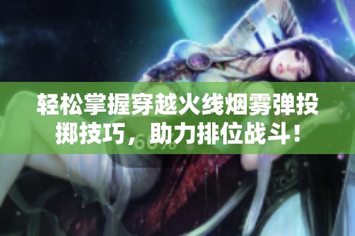 轻松掌握穿越火线烟雾弹投掷技巧，助力排位战斗！
