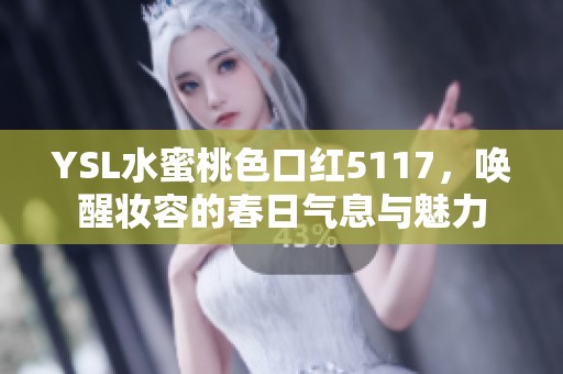 YSL水蜜桃色口红5117，唤醒妆容的春日气息与魅力
