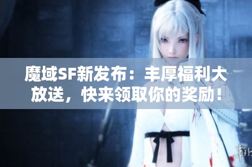 魔域SF新发布：丰厚福利大放送，快来领取你的奖励！
