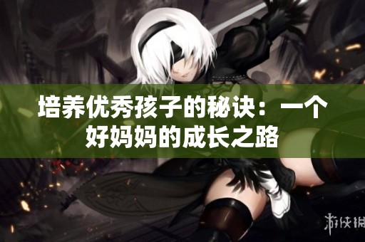 培养优秀孩子的秘诀：一个好妈妈的成长之路