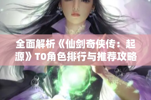 全面解析《仙剑奇侠传：起源》T0角色排行与推荐攻略！