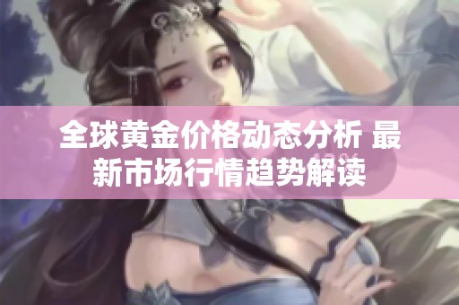 全球黄金价格动态分析 最新市场行情趋势解读