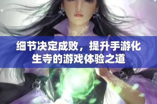 细节决定成败，提升手游化生寺的游戏体验之道