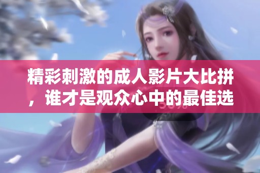 精彩刺激的成人影片大比拼，谁才是观众心中的最佳选择