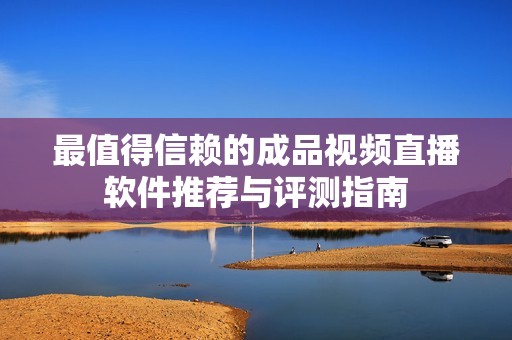 最值得信赖的成品视频直播软件推荐与评测指南