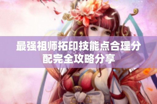 最强祖师拓印技能点合理分配完全攻略分享