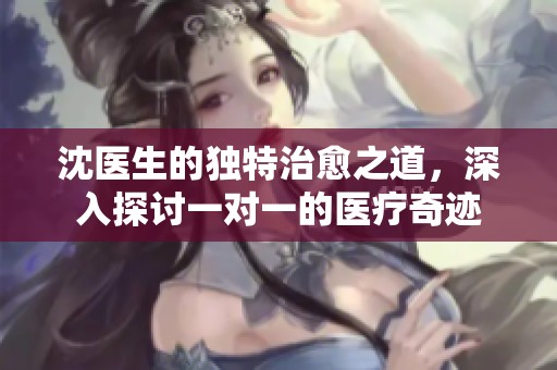 沈医生的独特治愈之道，深入探讨一对一的医疗奇迹