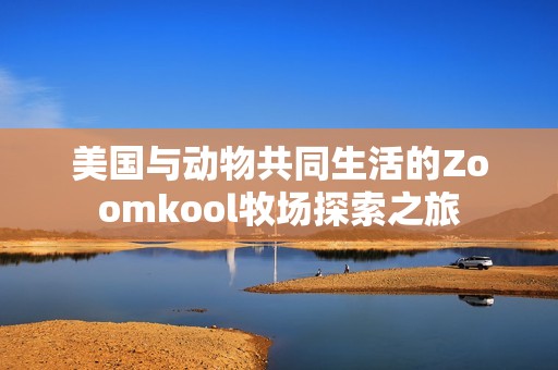美国与动物共同生活的Zoomkool牧场探索之旅