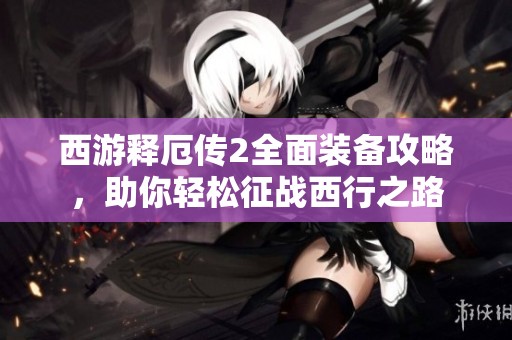 西游释厄传2全面装备攻略，助你轻松征战西行之路
