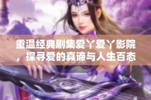 重温经典剧集爱丫爱丫影院，探寻爱的真谛与人生百态