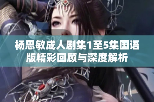 杨思敏成人剧集1至5集国语版精彩回顾与深度解析