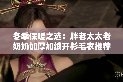 冬季保暖之选：胖老太太老奶奶加厚加绒开衫毛衣推荐