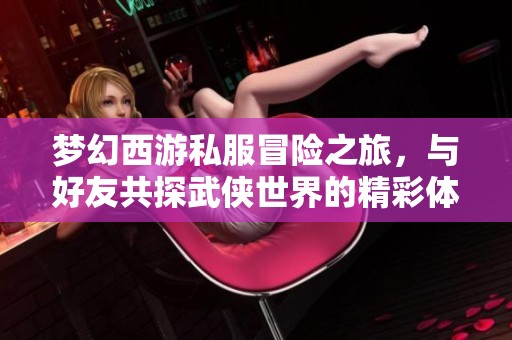 梦幻西游私服冒险之旅，与好友共探武侠世界的精彩体验