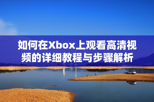 如何在Xbox上观看高清视频的详细教程与步骤解析