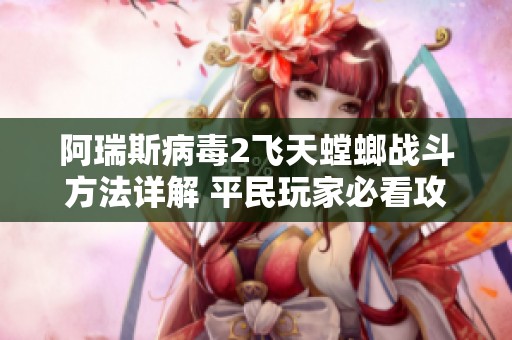 阿瑞斯病毒2飞天螳螂战斗方法详解 平民玩家必看攻略