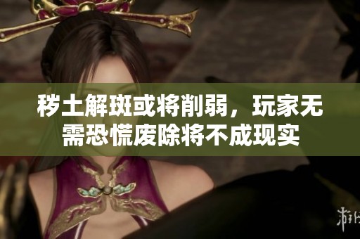 秽土解斑或将削弱，玩家无需恐慌废除将不成现实