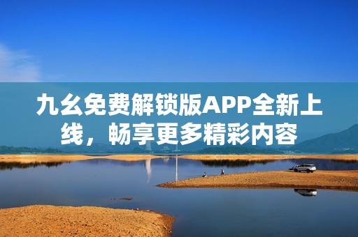 九幺免费解锁版APP全新上线，畅享更多精彩内容