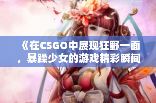 《在CSGO中展现狂野一面，暴躁少女的游戏精彩瞬间》