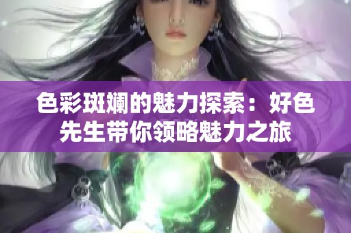 色彩斑斓的魅力探索：好色先生带你领略魅力之旅