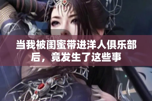 当我被闺蜜带进洋人俱乐部后，竟发生了这些事