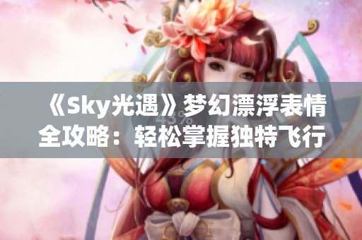 《Sky光遇》梦幻漂浮表情全攻略：轻松掌握独特飞行姿态技巧！