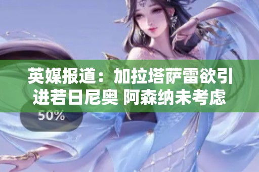 英媒报道：加拉塔萨雷欲引进若日尼奥 阿森纳未考虑报价