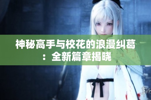 神秘高手与校花的浪漫纠葛：全新篇章揭晓