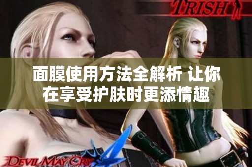 面膜使用方法全解析 让你在享受护肤时更添情趣