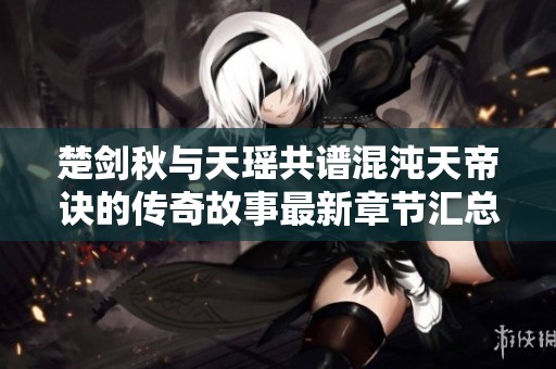 楚剑秋与天瑶共谱混沌天帝诀的传奇故事最新章节汇总