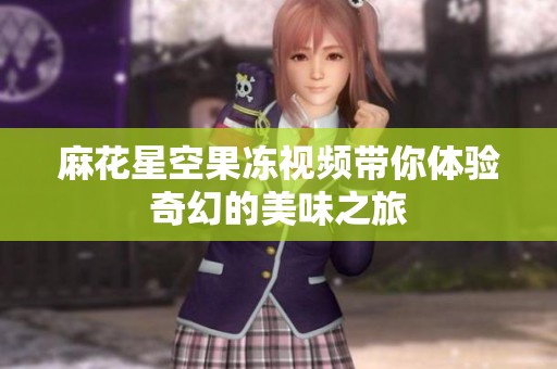 麻花星空果冻视频带你体验奇幻的美味之旅